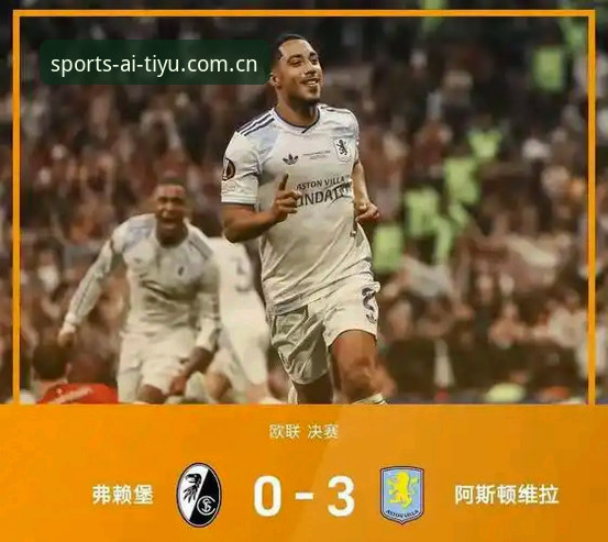 欧联杯决赛深度评测：埃梅里"欧联之王"封神之路，维拉3-0完胜弗赖堡创历史